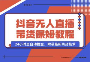 【2024.10.02】抖音无人直播带货保姆级教程，24小时全自动掘金，附带最新防封技术-网创之家