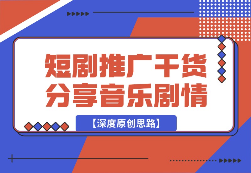 【2024.10.02】短剧推广干货分享，音乐+剧情【深度原创思路】-网创之家