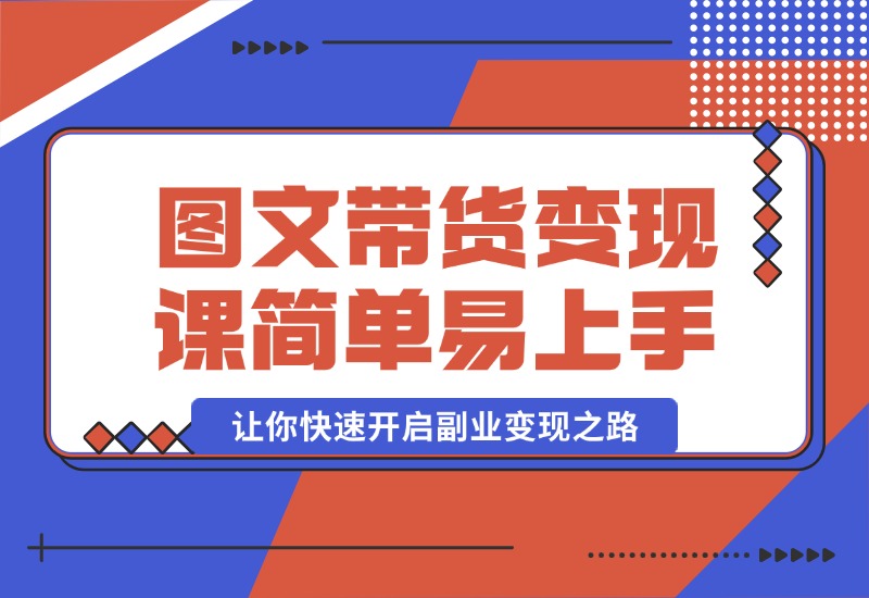 【2024.10.08】图文带货变现课程，操作简单易上手，让你快速开启副业变现之路-网创之家