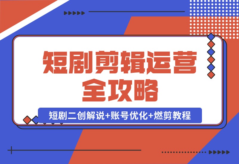 【2024.10.22】短剧剪辑运营全攻略：短剧二创解说+账号优化+燃剪教程，助你打造爆款视频-网创之家