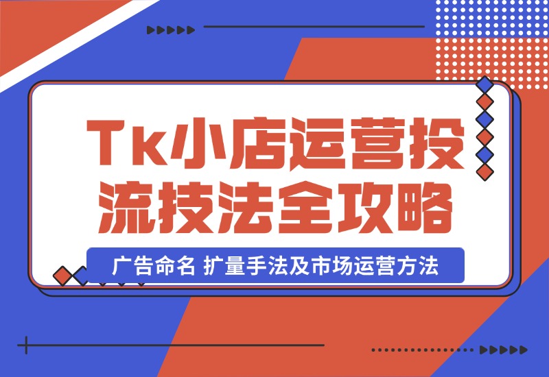 【2024.10.22】TikTok小店运营课：投流技法全攻略，包括广告命名 扩量手法及市场运营方法-网创之家