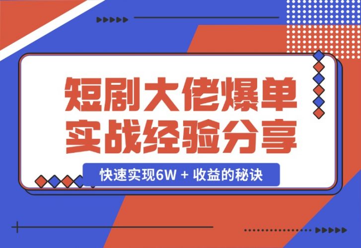 【2024.10.25】短剧大佬爆单实战经验分享，快速实现6W + 收益的秘诀-网创之家