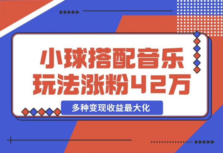 【2024.10.26】43个作品涨粉42万,小球搭配音乐玩法，多种变现收益最大化-网创之家