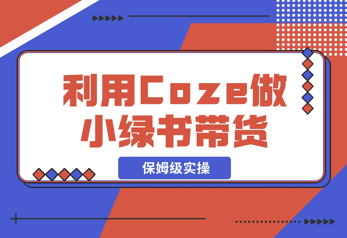 【2024.11.08】利用Coze 做小绿书带货 保姆级实操流程拆解，全文6000字+-网创之家
