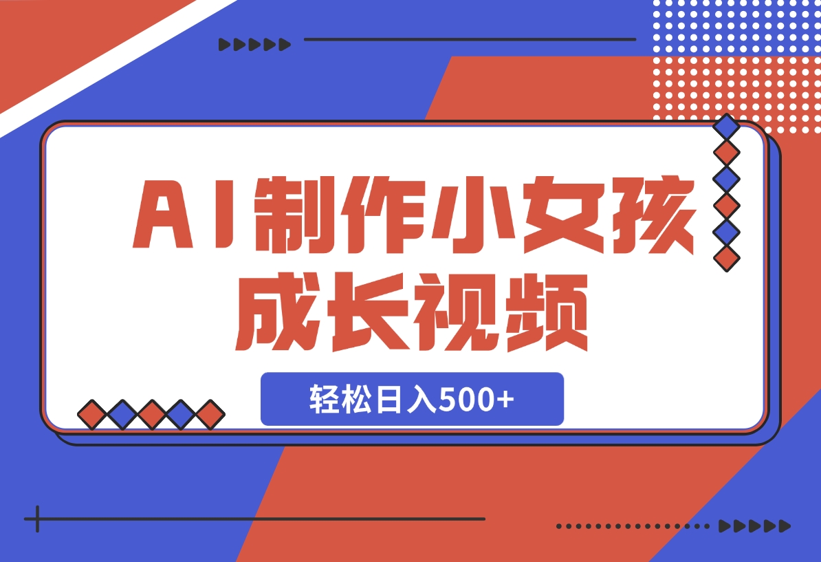 【2024.11.10】AI制作小女孩成长视频，纯原创制作，无需剪辑经验，轻松日入500+-网创之家
