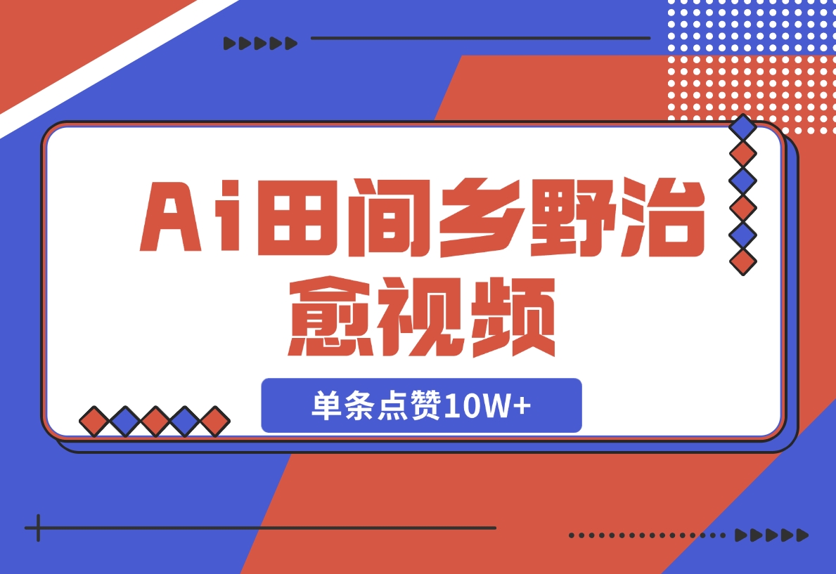 【2024.11.10】Ai田间乡野治愈视频，爆款视频单条点赞10W+，单日变现1000+-网创之家