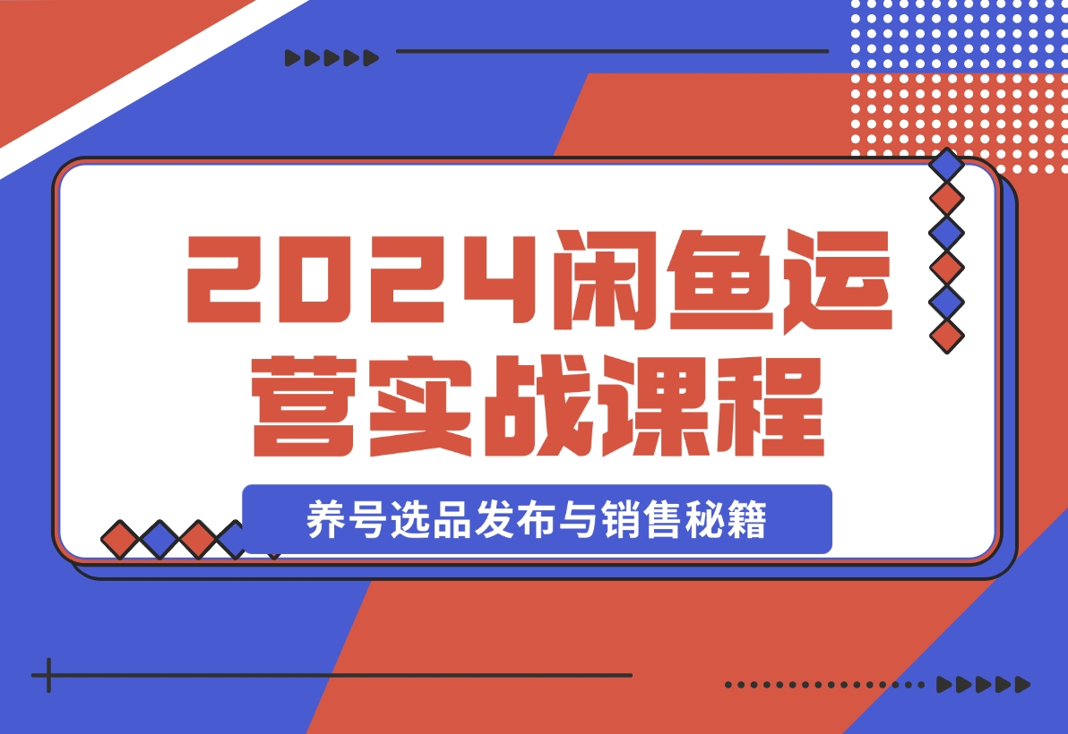 【2024.11.11】2024闲鱼运营实战课程：揭秘养号、选品、发布与销售秘籍，助你快速出单-网创之家