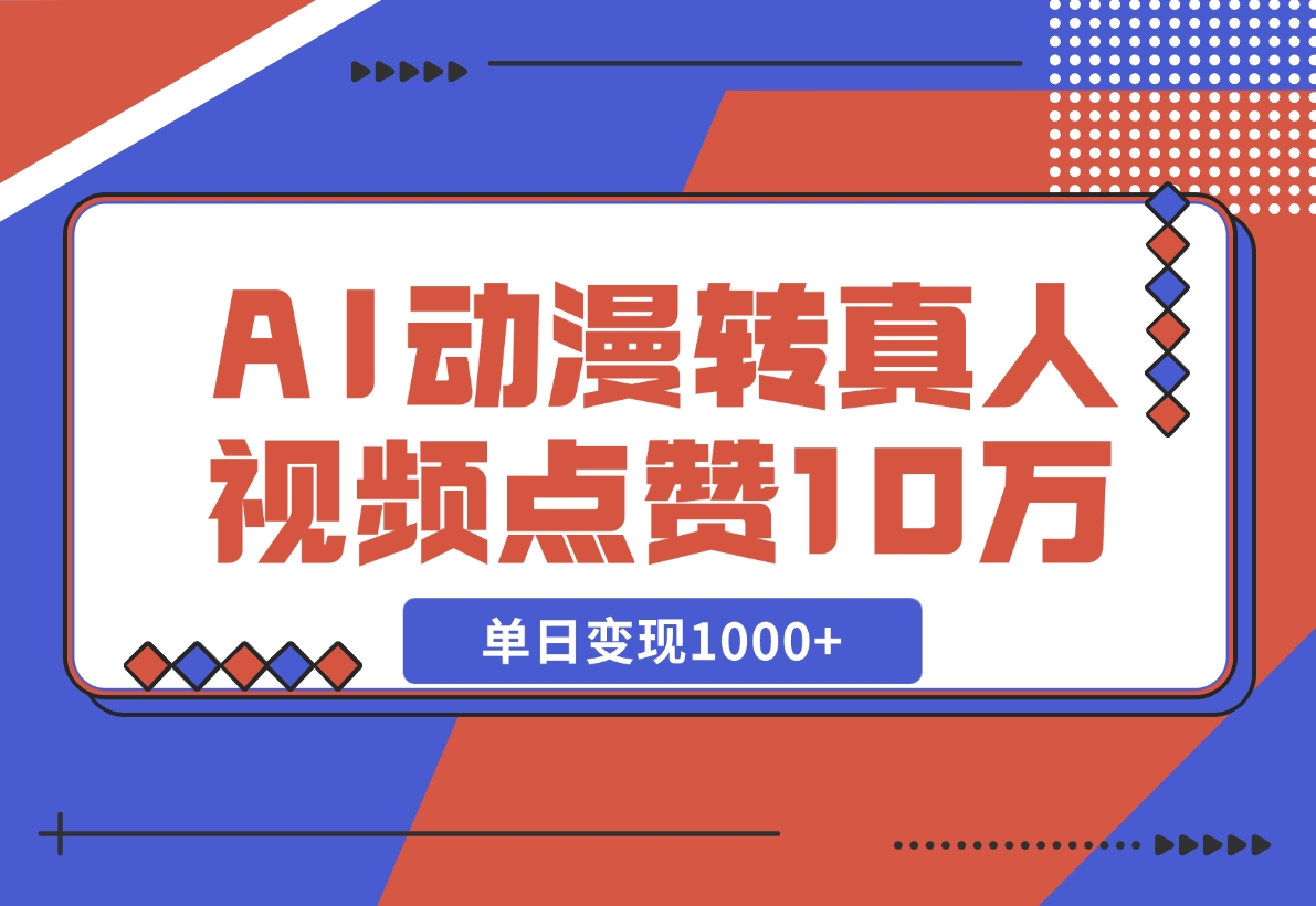 【2024.11.13】AI动漫转真人，一条视频点赞100W+，单日变现1000+-网创之家