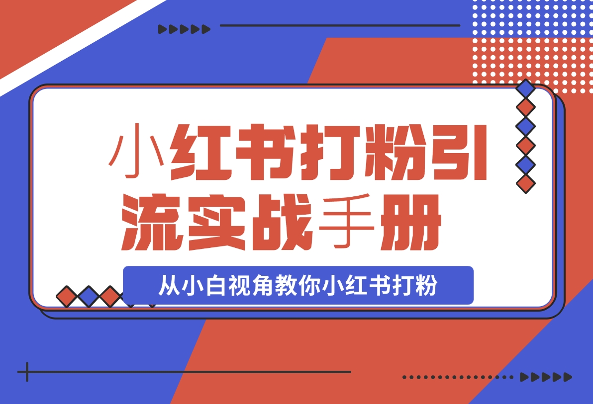 【2024.11.15】⼩红书打粉引流实战⼿册 从小白视角教你小红书打粉 1.3W字干货分享-网创之家