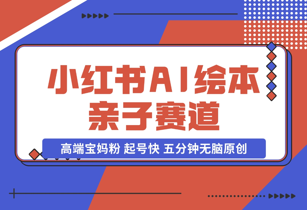 【2024.11.17】小红书AI绘本 亲子赛道 高端宝妈粉 起号快 五分钟无脑原创-网创之家