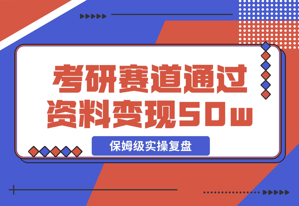 【2024.11.25】考研赛道 | 通过虚拟资料变现50w的保姆级实操复盘—全文1.5w字分享-网创之家