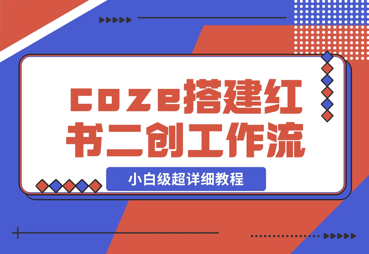 【2024.11.29】教你用coze搭建根据小红书链接进行二创的工作流，可直接发小绿书 小白级超详细教程-网创之家