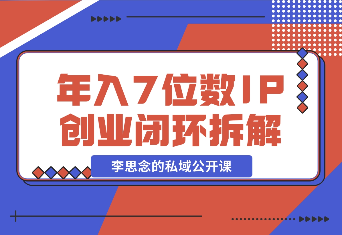 【2024.12.01】李思念的私域公开课 年入7位数的IP创业闭环拆解-网创之家