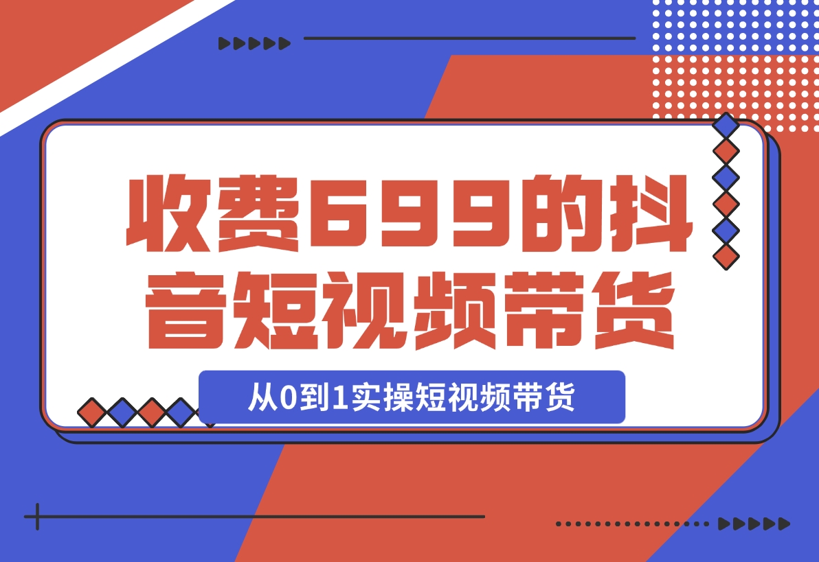 【2024.12.01】收费699的抖音短视频带货实操课，带你从0到1实操短视频带货-网创之家