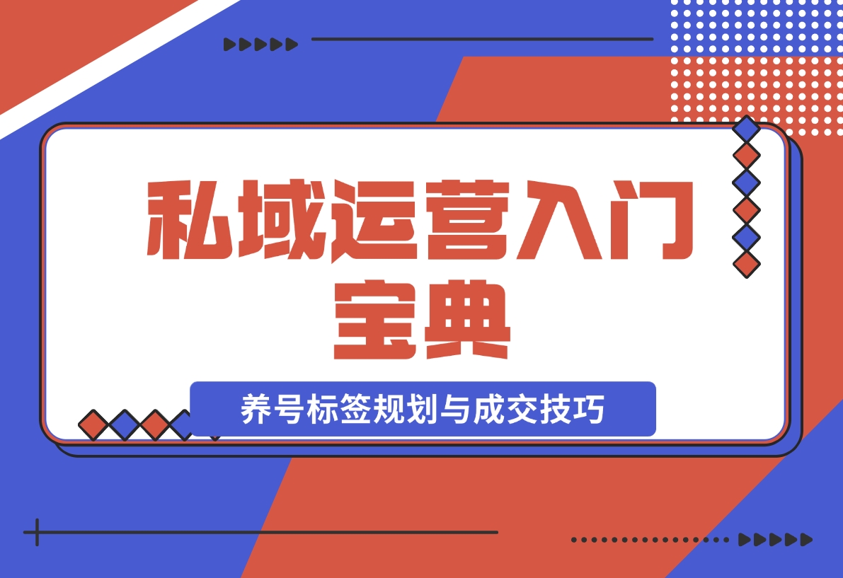 【2024.12.02】私域运营入门宝典：从基础到实战，详解养号、标签、朋友圈规划与成交技巧-网创之家