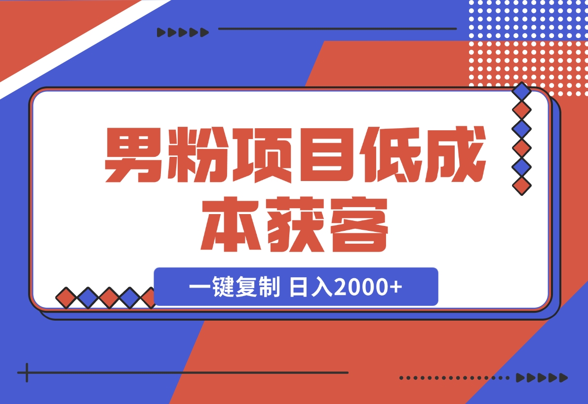 【2024.12.02】男粉项目：低成本获客、快速变现、一键复制 日入2000+-网创之家