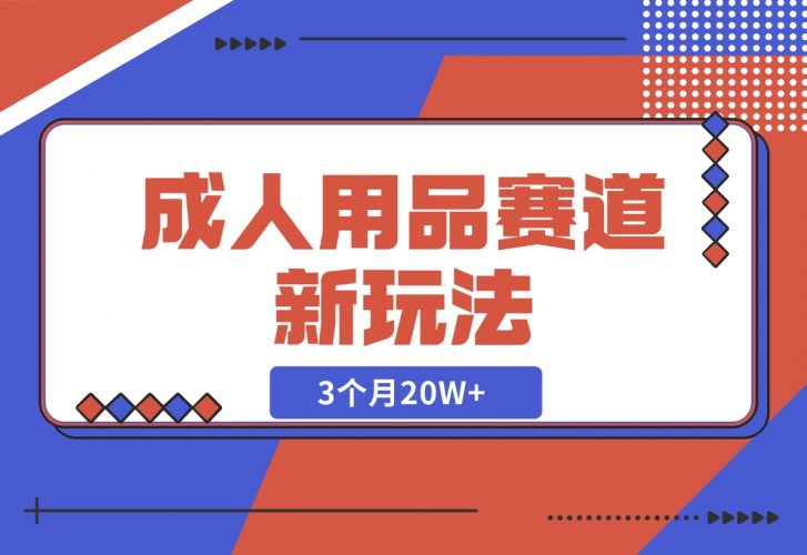 【2024.12.04】成人用品赛道新玩法,情趣用品一个长期暴利的赛道,3个月20W+-网创之家