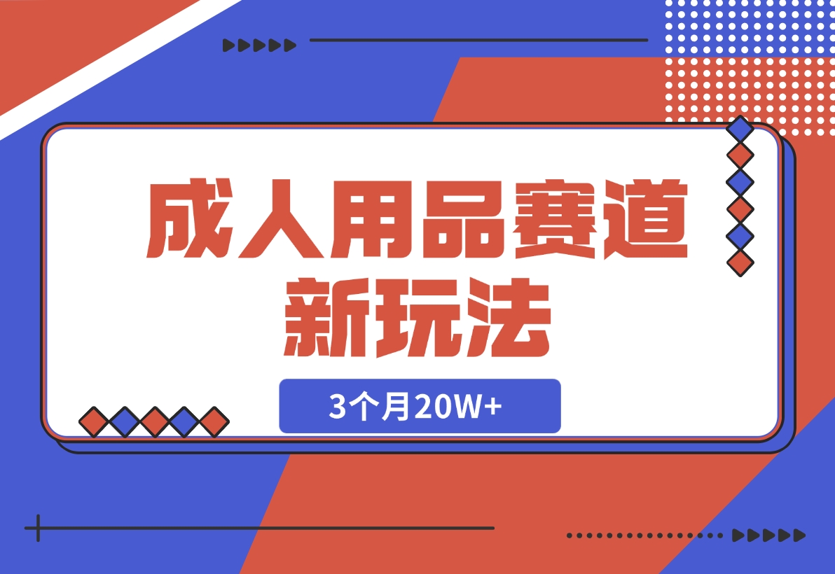 【2024.12.04】成人用品赛道新玩法，情趣用品一个长期暴利的赛道，3个月20W+-网创之家