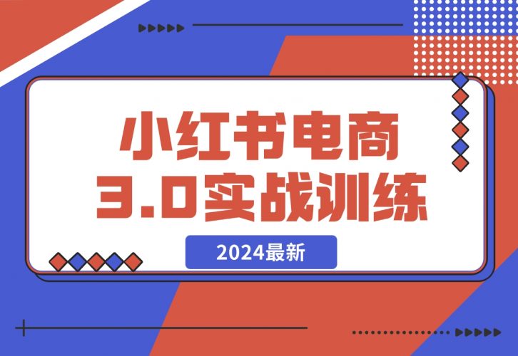 【2024.12.07】2024小红书电商3.0实战训练，包含个人IP、引流、电商等玩法-网创之家