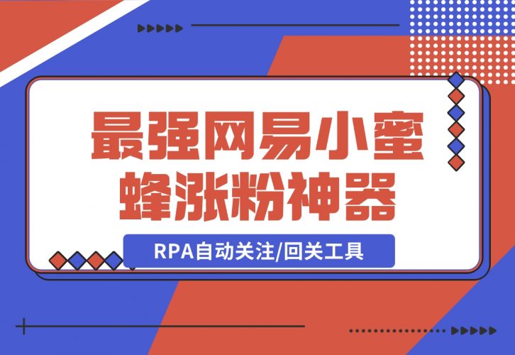 【2024.12.09】10分钟，我就开发出了最强网易小蜜蜂涨粉神器：RPA自动关注/回关工具-网创之家