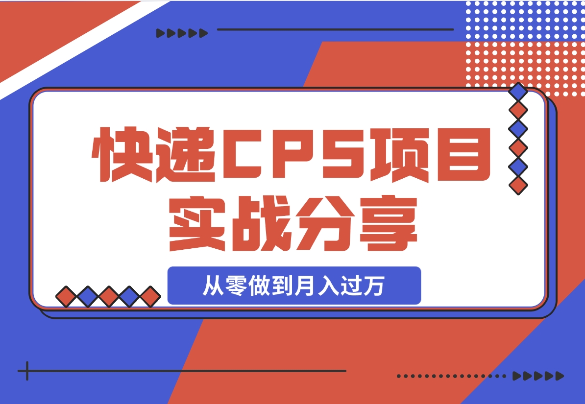 【2024.12.13】快递CPS项目实战分享，4个月时间，从零做到月入过万-网创之家