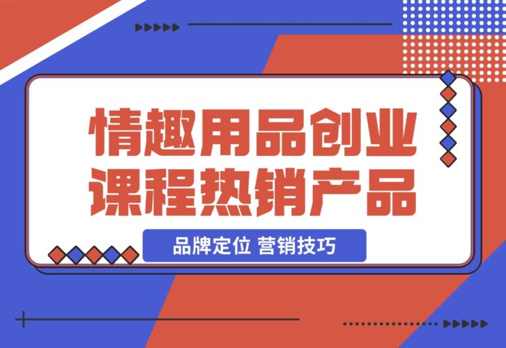 【2024.12.15】情趣用品创业课程：涵盖产品合规，品牌定位，营销技巧，打造热销情趣产品-网创之家