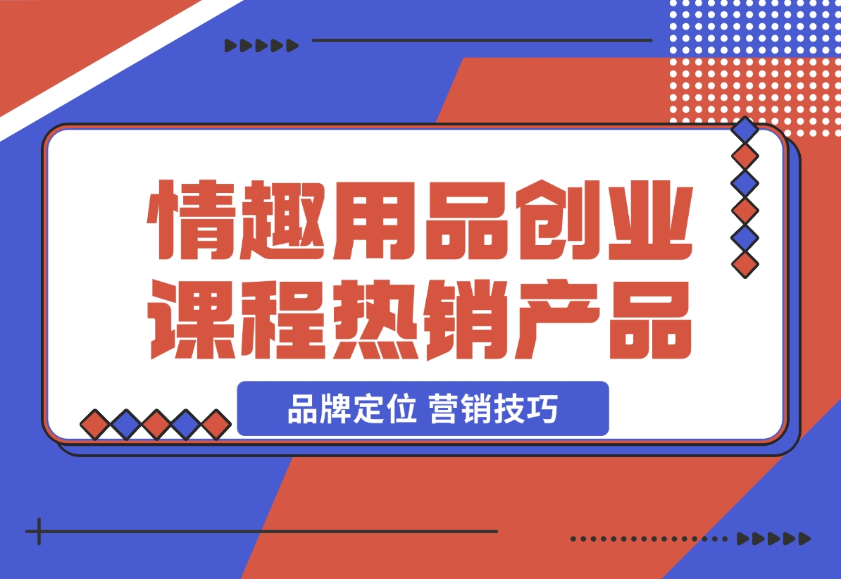 【2024.12.15】情趣用品创业课程：涵盖产品合规，品牌定位，营销技巧，打造热销情趣产品-网创之家