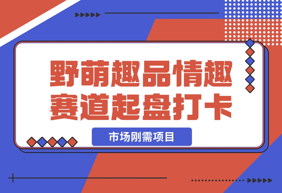 【2024.12.16】情趣赛道训练营，野萌趣品情趣赛道起盘打卡，市场刚需项目-网创之家