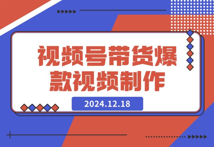 【2024.12.18】视频号橱窗带货，教你制作爆款原创视屏-网创之家