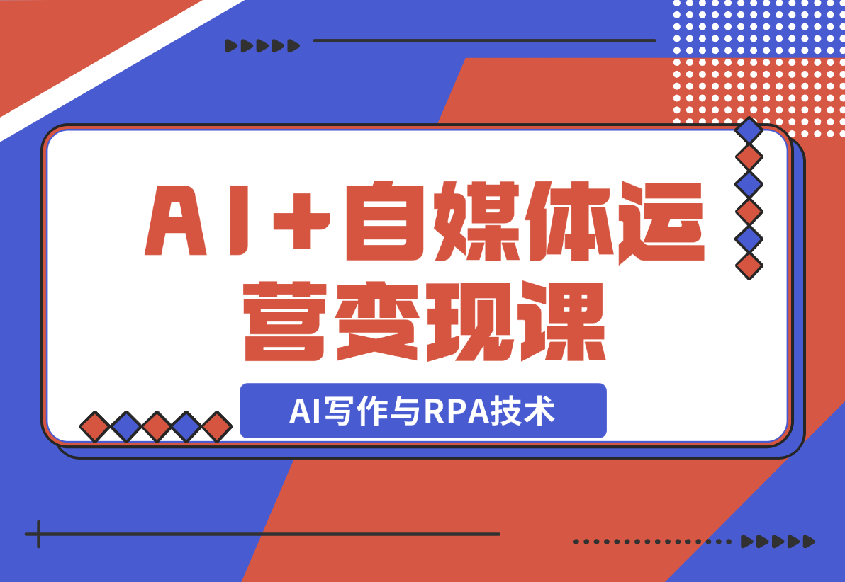 【2024.12.22】AI+自媒体运营变现课，掌握AI写作与RPA技术，轻松实现自媒体变现-网创之家