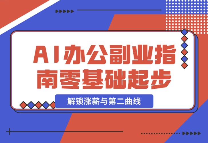 【2024.12.23】AI 办公副业指南：零基础起步，上千场景实战，解锁涨薪与第二曲线-网创之家