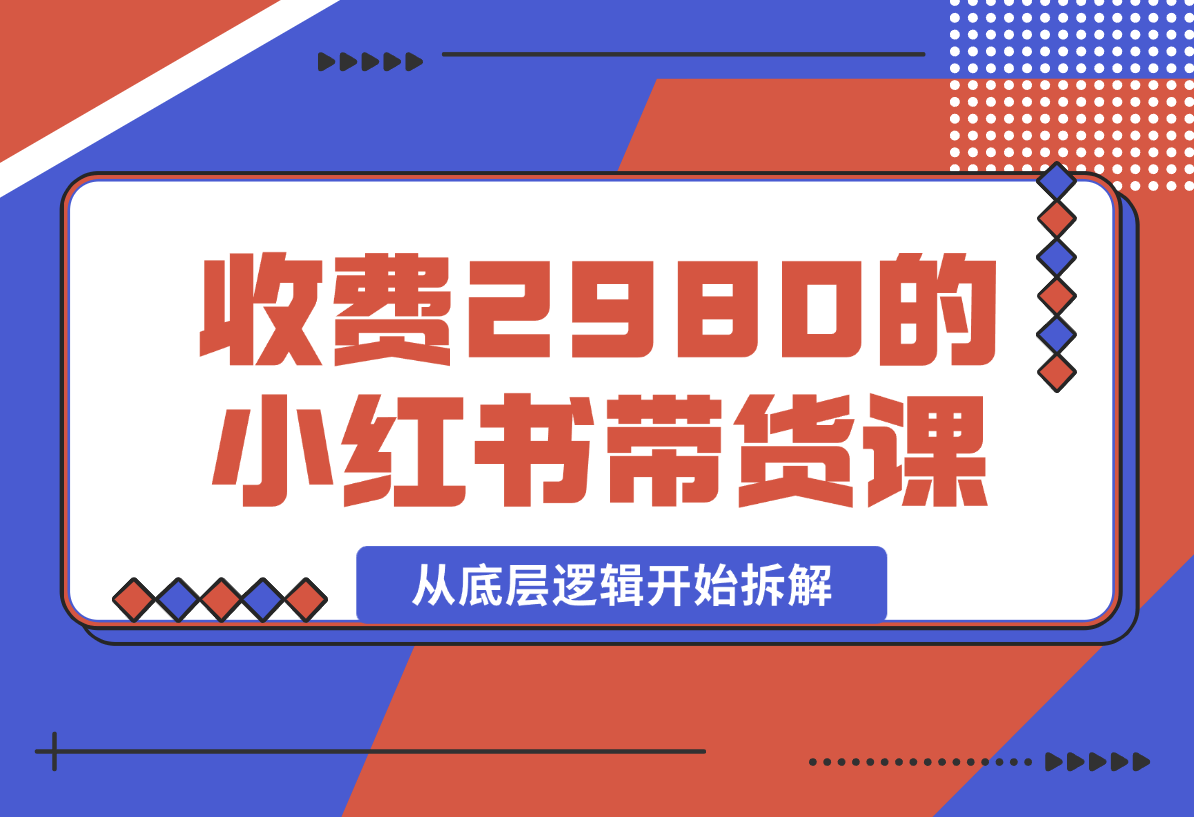 【2024.12.30】收费2980的小红书带货课程，从底层逻辑开始拆解小红书带货 附带陪跑项目课件-网创之家