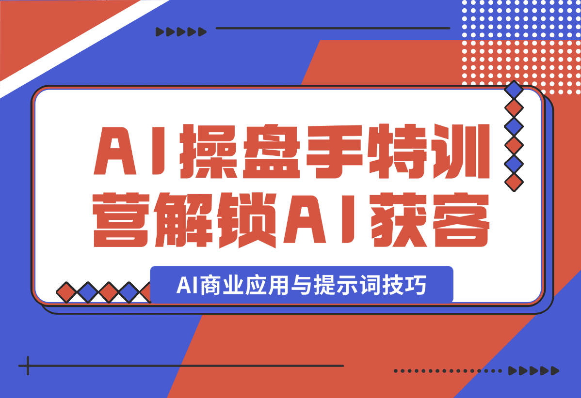 【2025.1.5】AI-操盘手特训营，解锁AI获客新模式，全面掌握AI商业应用与提示词技巧-网创之家