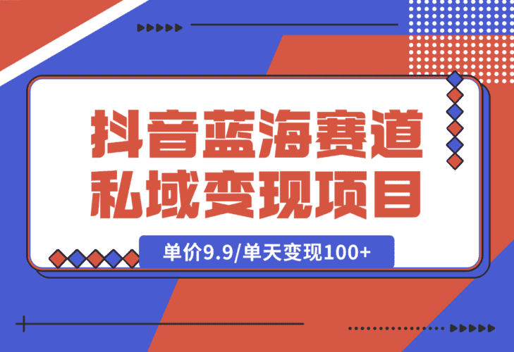【2025.1.6】抖音蓝海小赛道私域变现项目，单价9.9/单天变现100+，实操玩法分享给你-网创之家