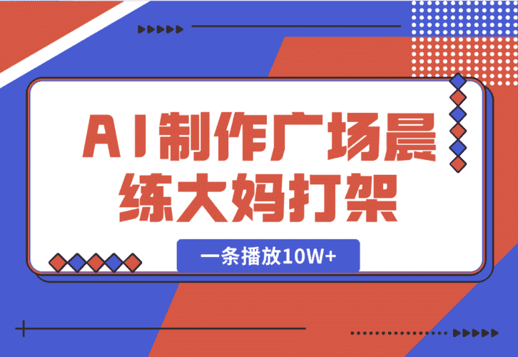 【2025.1.7】AI制作广场晨练大妈打架，一条播放10W+，单日变现多张【揭秘】-网创之家