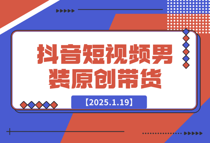 【2025.1.19】抖音短视频男装原创带货从0-1-网创之家