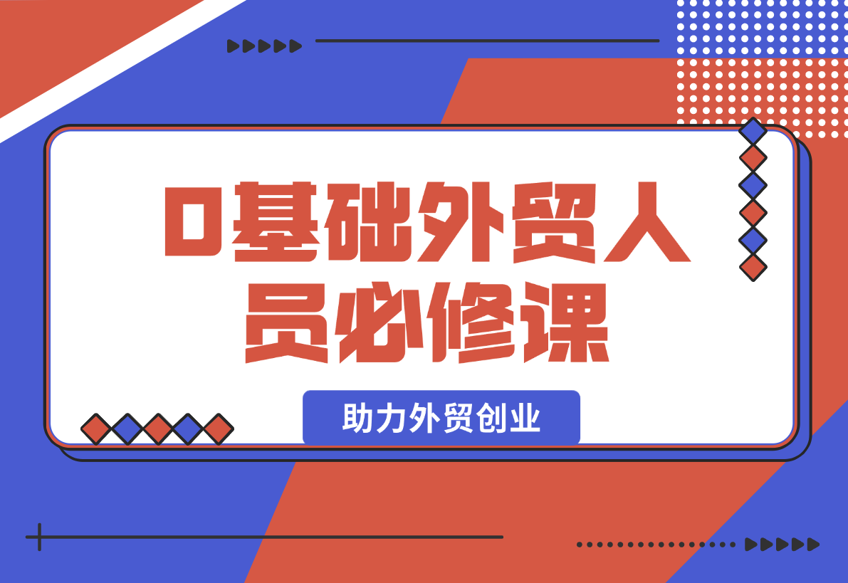 【2025.1.25】0基础外贸人员必修课：全面解析外贸商业定位与开发客户技巧，助力外贸创业-网创之家