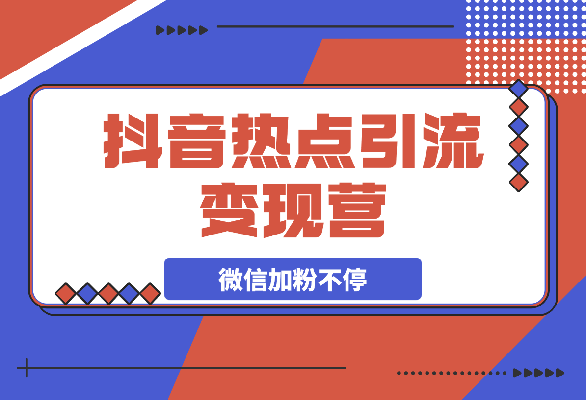 【2025.3.12】热点引流变现营，抖音高效引流，微信加粉不停，提高粘性促成交-网创之家