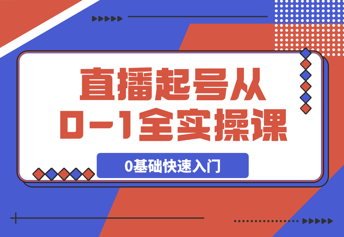  【2025.3.16】直播起号从0-1全实操课，新人0基础快速入门，0-1阶段流程化学习-网创之家