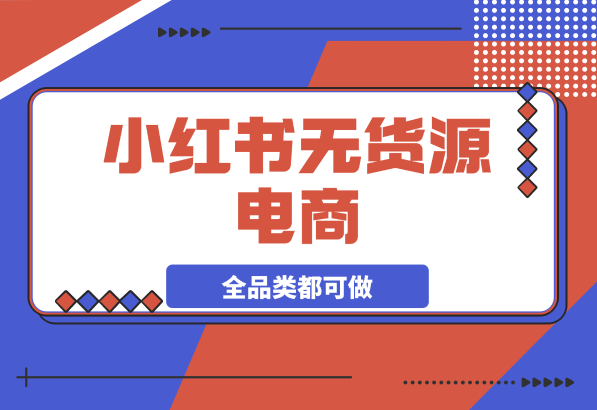 【2025.3.21】小红书无货源电商，全品类都可以做，学会了轻松月入过万-网创之家