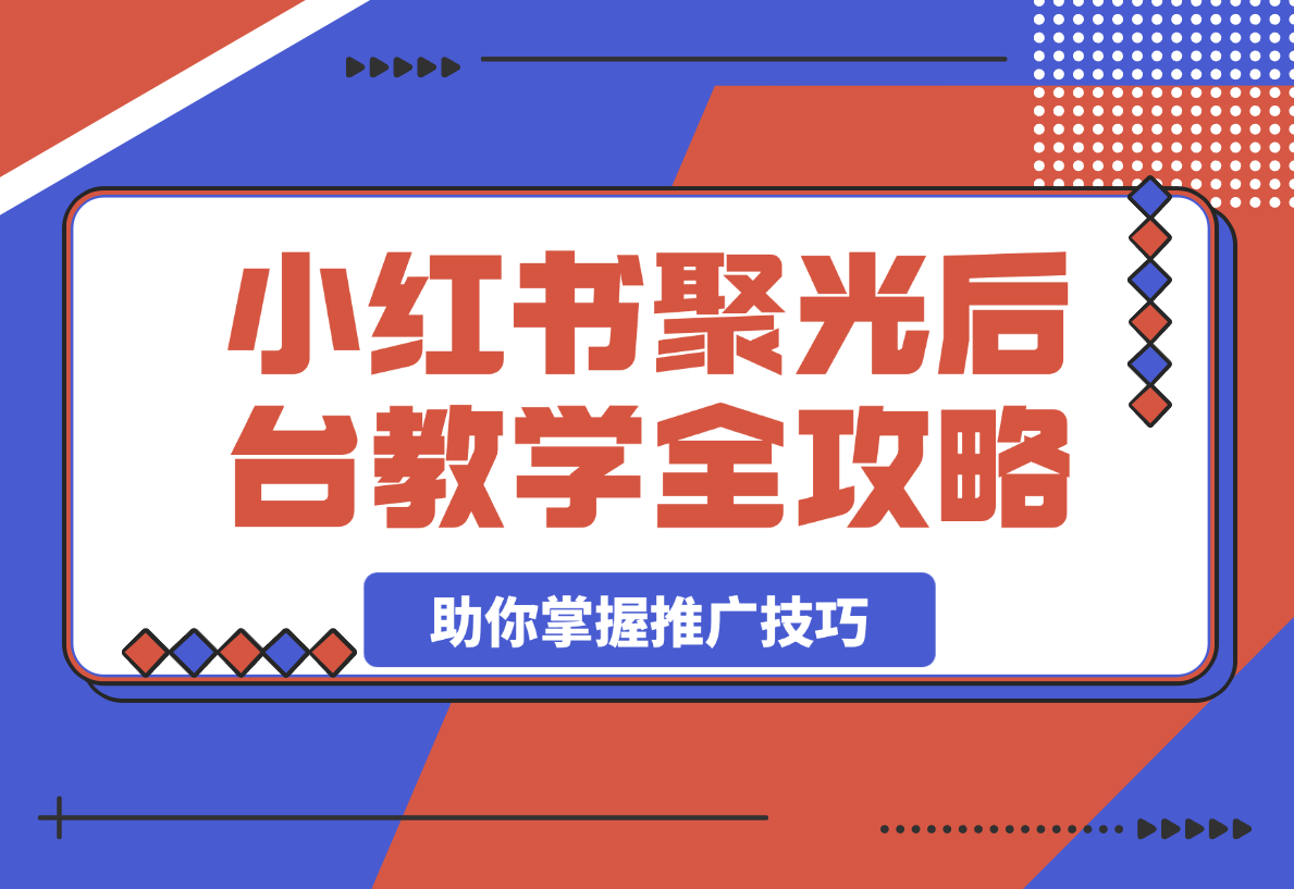 【2025.3.24】小红书聚光后台教学全攻略，助你掌握推广技巧-网创之家