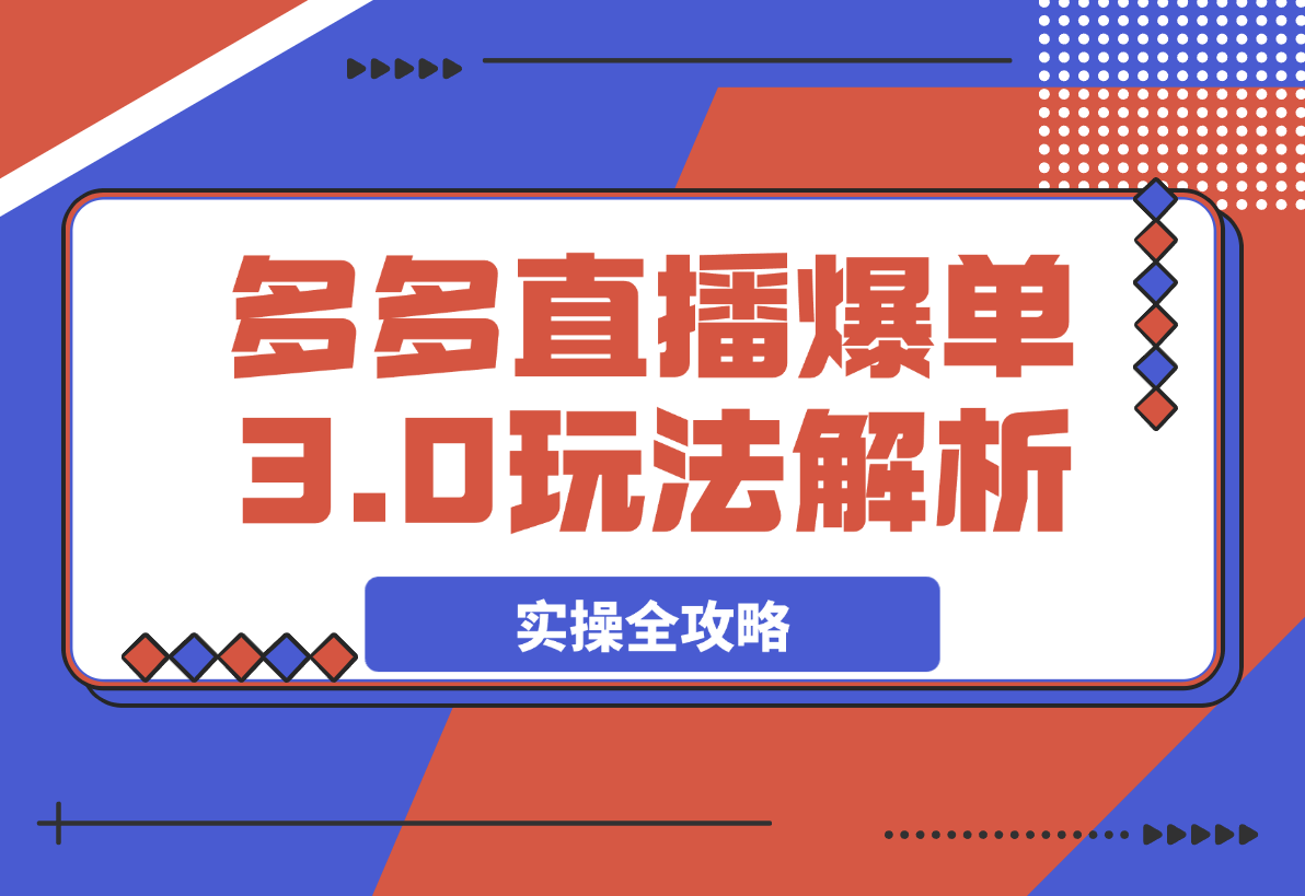 【2025.3.30】拼多多直播爆单3.0玩法解析，黄金SKU矩阵布局+六重活动链实操全攻略-网创之家