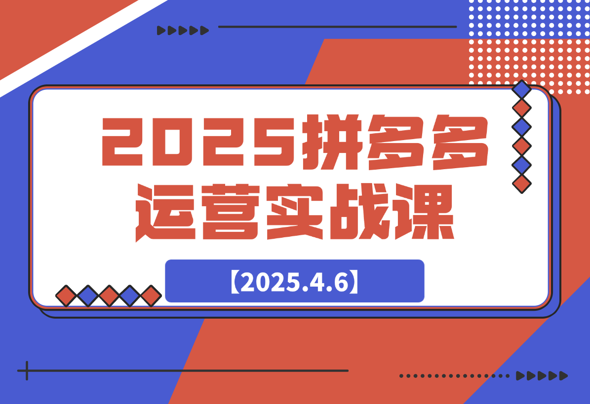 【2025.4.6】2025拼多多运营实战课，从开店到直播，全方位助力电商人（40节课）-网创之家