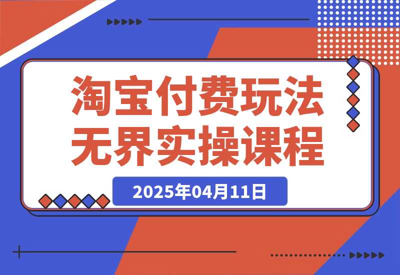 【2025.4.11】淘宝付费玩法无界实操课程，高价解决一切烦恼，大力出奇迹-网创之家
