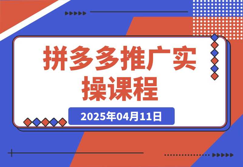 【2025.4.11】拼多多推广实操课程，从小白到精通付费玩法-网创之家