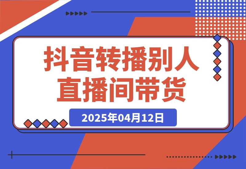 【2025.4.12】抖音转播别人的直播间带货月入10万＋(不露脸、不出镜) -网创之家