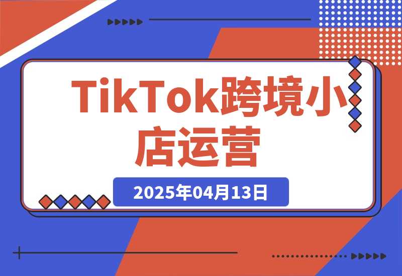 【2025.4.13】TikTok跨境小店运营，精通开店流程与运营逻辑，提升店铺运营效率-网创之家