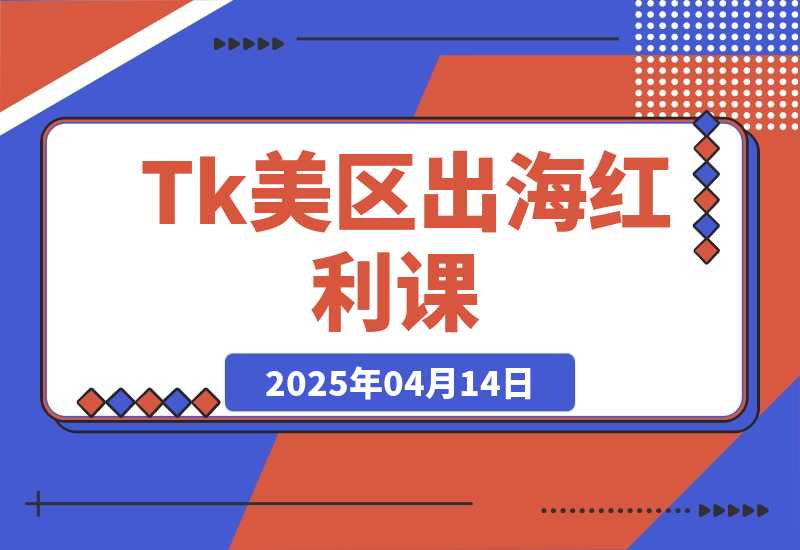【2025.4.14】Tk出海红利课（美区）跨境电商新赛道，四大变现方式与全流程解析-网创之家