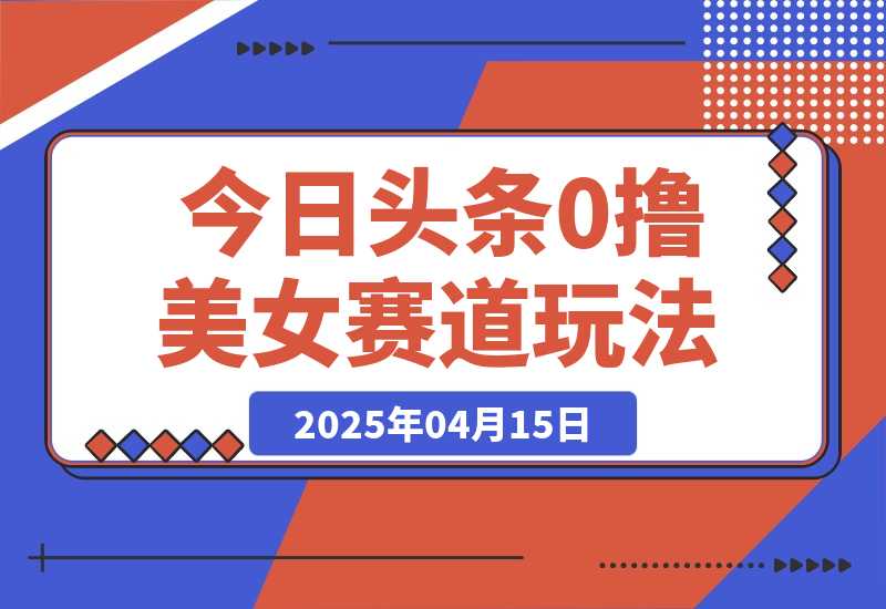 【2025.4.15】今日头条0撸美女赛道玩法，一天轻松200+，也可以分发到小绿书-网创之家