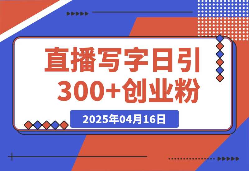 【2025.4.16】直播写写字日引300+创业粉，无人写播引流不封号，玩法教程-网创之家